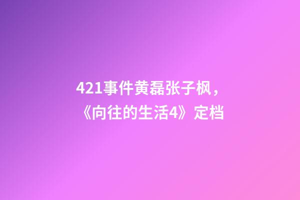 421事件黄磊张子枫，《向往的生活4》定档-第1张-观点-玄机派