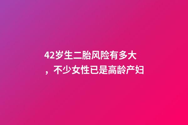 42岁生二胎风险有多大，不少女性已是高龄产妇-第1张-观点-玄机派