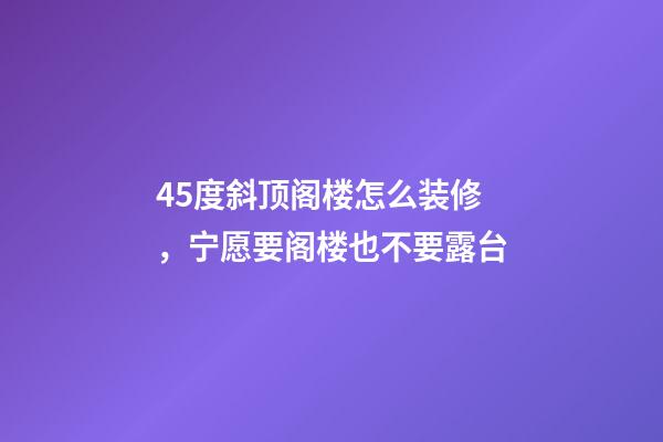 45度斜顶阁楼怎么装修，宁愿要阁楼也不要露台-第1张-观点-玄机派