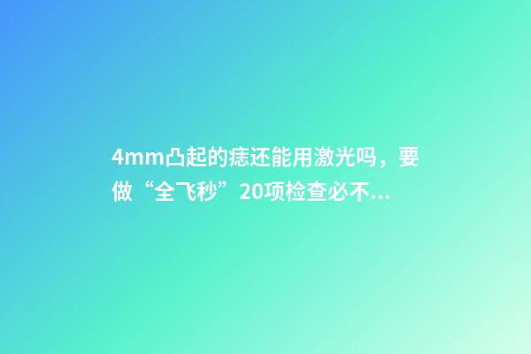 4mm凸起的痣还能用激光吗，要做“全飞秒”20项检查必不可少-第1张-观点-玄机派