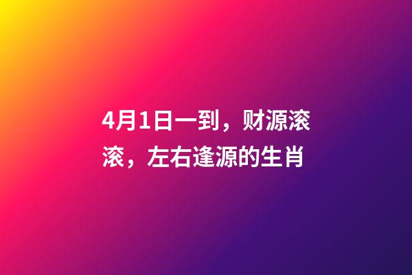 4月1日一到，财源滚滚，左右逢源的生肖-第1张-观点-玄机派