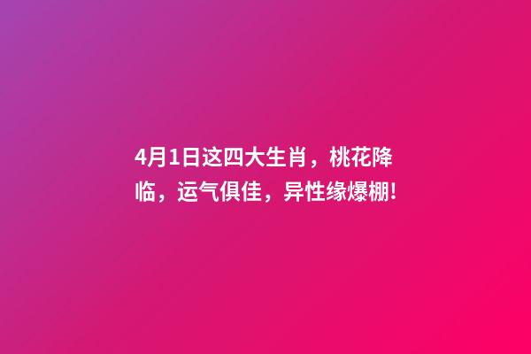 4月1日这四大生肖，桃花降临，运气俱佳，异性缘爆棚!-第1张-观点-玄机派