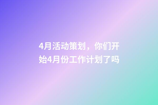 4月活动策划，你们开始4月份工作计划了吗-第1张-观点-玄机派