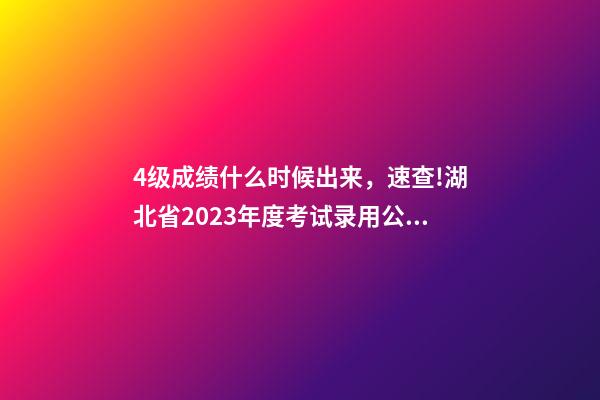 4级成绩什么时候出来，速查!湖北省2023年度考试录用公务员笔试成绩出炉-第1张-观点-玄机派