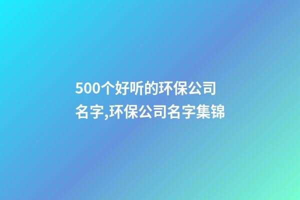 500个好听的环保公司名字,环保公司名字集锦-第1张-公司起名-玄机派