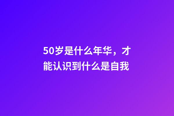 50岁是什么年华，才能认识到什么是自我-第1张-观点-玄机派