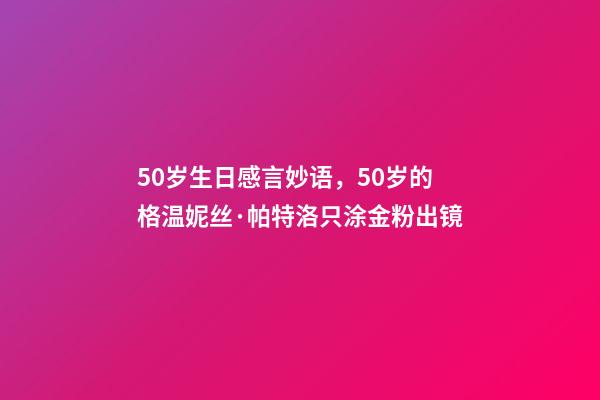 50岁生日感言妙语，50岁的格温妮丝·帕特洛只涂金粉出镜-第1张-观点-玄机派