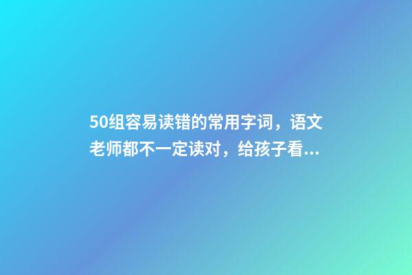 50组容易读错的常用字词，语文老师都不一定读对，给孩子看看-第1张-观点-玄机派