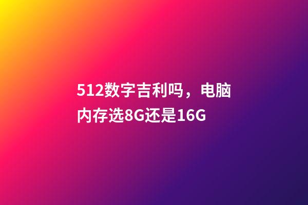 512数字吉利吗，电脑内存选8G还是16G-第1张-观点-玄机派