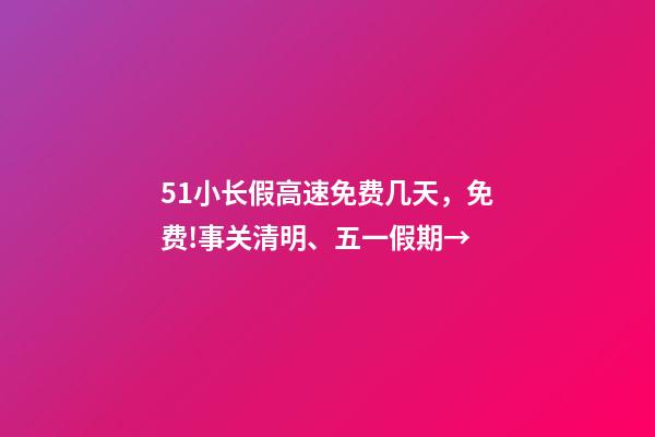 51小长假高速免费几天，免费!事关清明、五一假期→-第1张-观点-玄机派