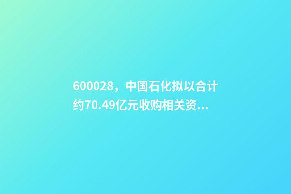 600028，中国石化(600028.SH)拟以合计约70.49亿元收购相关资产及负债-第1张-观点-玄机派