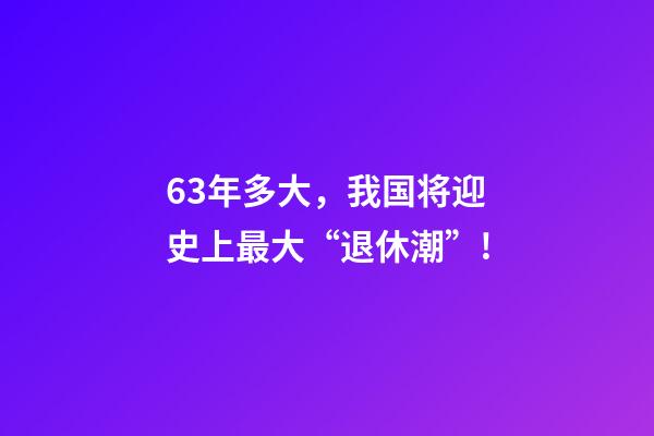 63年多大，我国将迎史上最大“退休潮”!-第1张-观点-玄机派