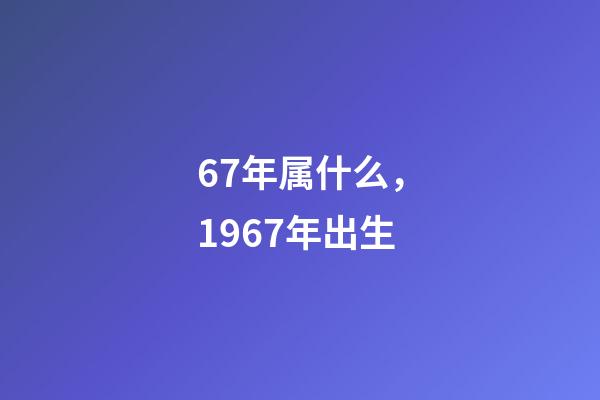 67年属什么，1967年出生-第1张-观点-玄机派