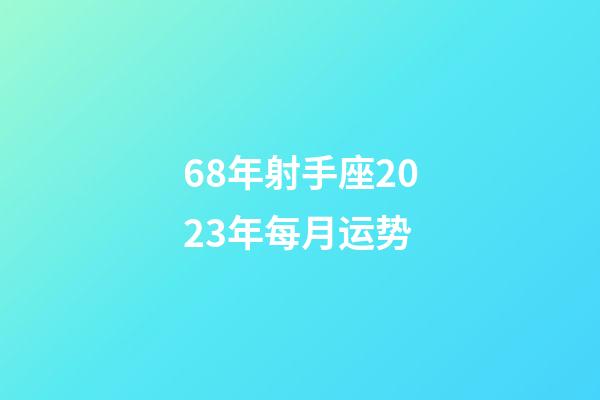 68年射手座2023年每月运势-第1张-星座运势-玄机派