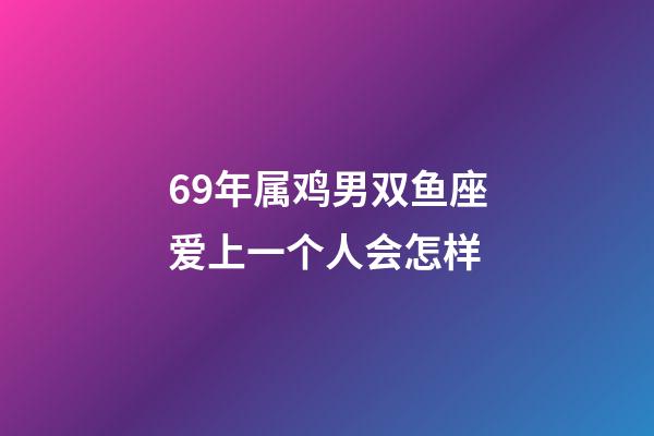 69年属鸡男双鱼座爱上一个人会怎样-第1张-星座运势-玄机派