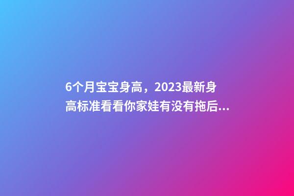 6个月宝宝身高，2023最新身高标准看看你家娃有没有拖后腿-第1张-观点-玄机派