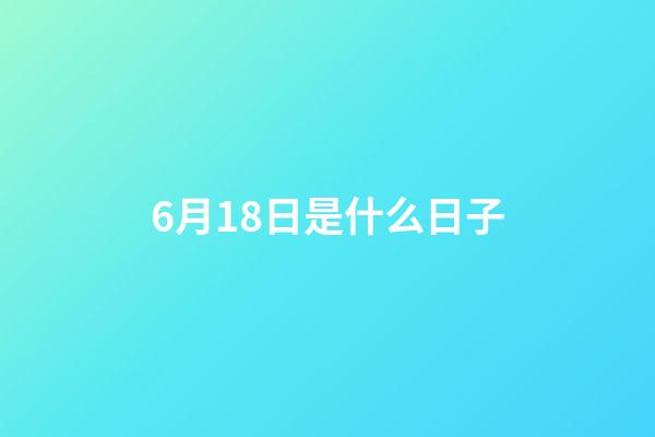 6月18日是什么日子（6月18日是什么节日世界）-第1张-星座运势-玄机派