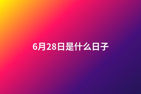 6月28日是什么日子（6月28日有什么寓意吗）-第1张-星座运势-玄机派