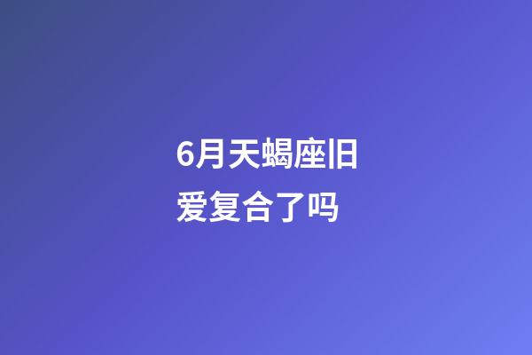 6月天蝎座旧爱复合了吗-第1张-星座运势-玄机派