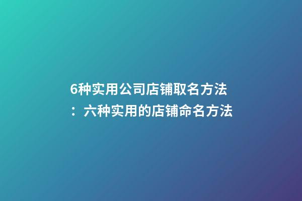 6种实用公司店铺取名方法：六种实用的店铺命名方法-第1张-公司起名-玄机派