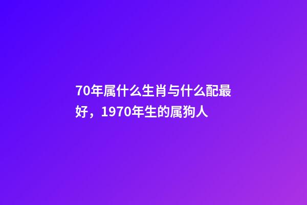 70年属什么生肖与什么配最好，1970年生的属狗人-第1张-观点-玄机派