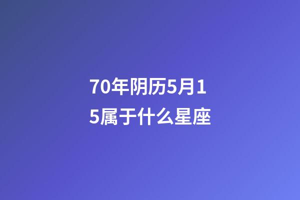 70年阴历5月15属于什么星座