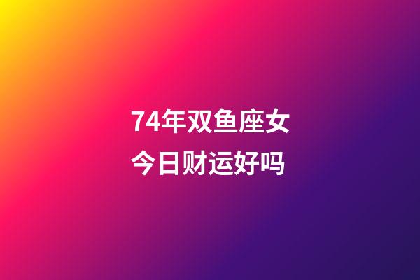 74年双鱼座女今日财运好吗-第1张-星座运势-玄机派