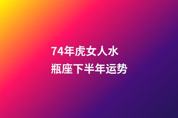 74年虎女人水瓶座下半年运势-第1张-星座运势-玄机派