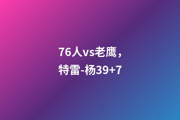 76人vs老鹰，特雷-杨39+7-第1张-观点-玄机派