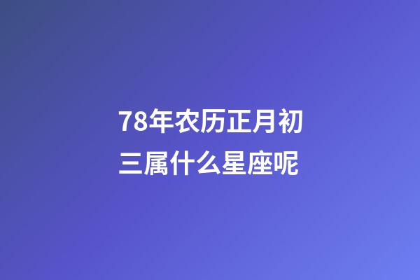 78年农历正月初三属什么星座呢-第1张-星座运势-玄机派