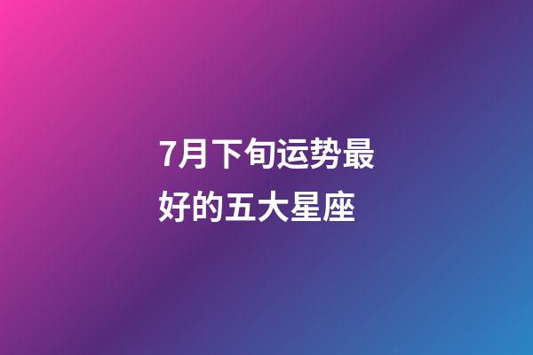 7月下旬运势最好的五大星座-第1张-星座运势-玄机派