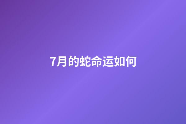 7月的蛇命运如何(七月掉到蜜罐的“大金蛇”除了睡大觉，就是数钞票!)-第1张-观点-玄机派