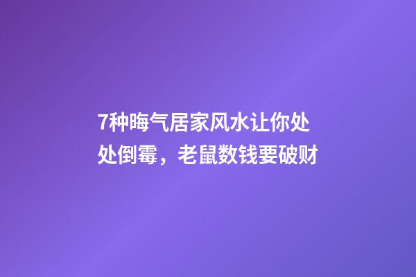 7种晦气居家风水让你处处倒霉，老鼠数钱要破财