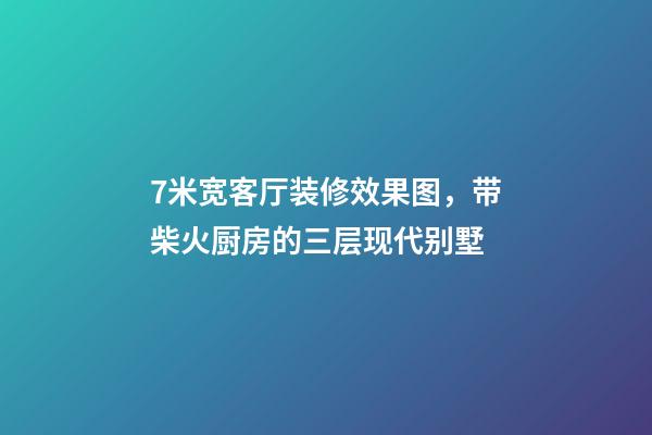 7米宽客厅装修效果图，带柴火厨房的三层现代别墅-第1张-观点-玄机派