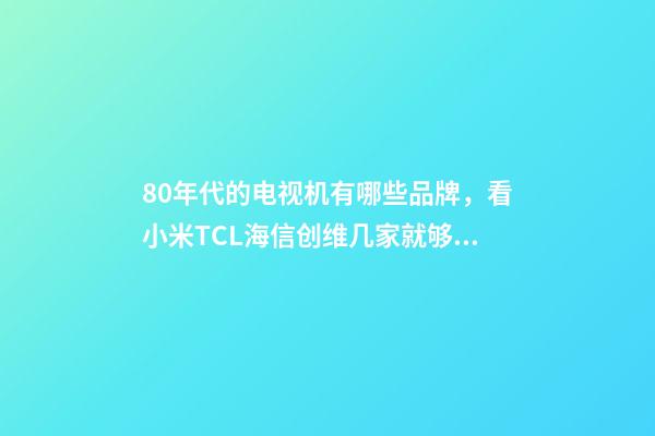 80年代的电视机有哪些品牌，看小米TCL海信创维几家就够了-第1张-观点-玄机派