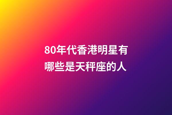 80年代香港明星有哪些是天秤座的人-第1张-星座运势-玄机派