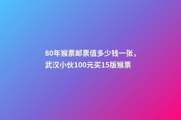 80年猴票邮票值多少钱一张，武汉小伙100元买15版猴票-第1张-观点-玄机派