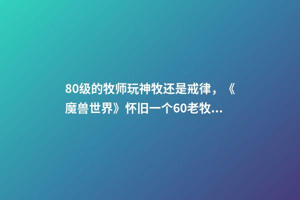 80级的牧师玩神牧还是戒律，《魔兽世界》怀旧一个60老牧师的回忆-第1张-观点-玄机派