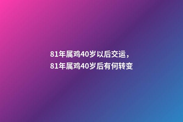 81年属鸡40岁以后交运，81年属鸡40岁后有何转变