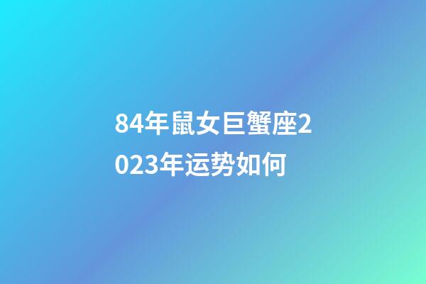 84年鼠女巨蟹座2023年运势如何-第1张-星座运势-玄机派