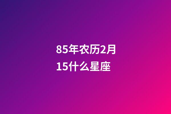 85年农历2月15什么星座-第1张-星座运势-玄机派