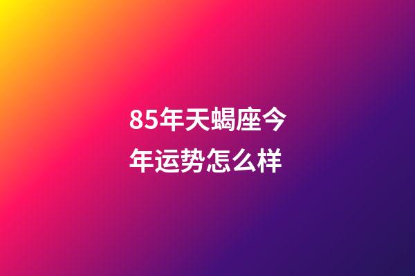 85年天蝎座今年运势怎么样-第1张-星座运势-玄机派