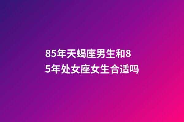 85年天蝎座男生和85年处女座女生合适吗-第1张-星座运势-玄机派