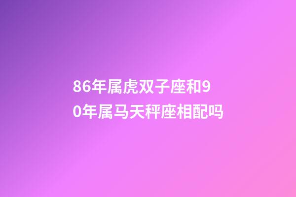 86年属虎双子座和90年属马天秤座相配吗-第1张-星座运势-玄机派