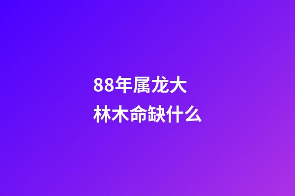 88年属龙大林木命缺什么(十二生肖属相住几楼最好)-第1张-观点-玄机派