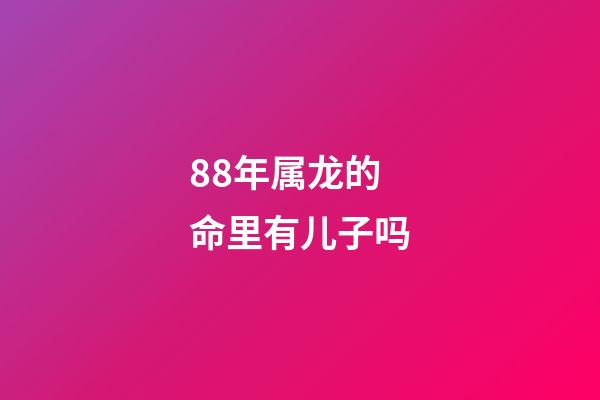 88年属龙的命里有儿子吗(这2个生肖结婚，两人斗到老，但子女注定是享福命)-第1张-观点-玄机派