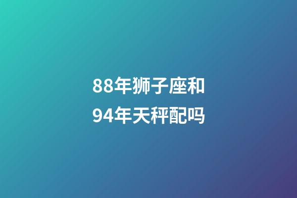 88年狮子座和94年天秤配吗-第1张-星座运势-玄机派