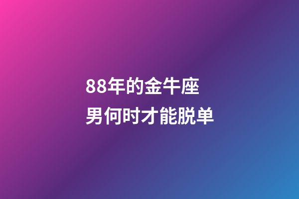 88年的金牛座男何时才能脱单