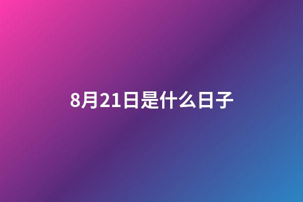 8月21日是什么日子（8月21日有什么特殊意义）-第1张-星座运势-玄机派