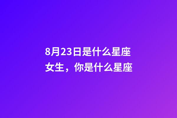 8月23日是什么星座女生，你是什么星座-第1张-观点-玄机派